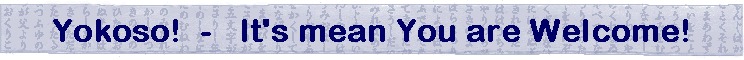 Yokoso!  -   It's mean You are Welcome!